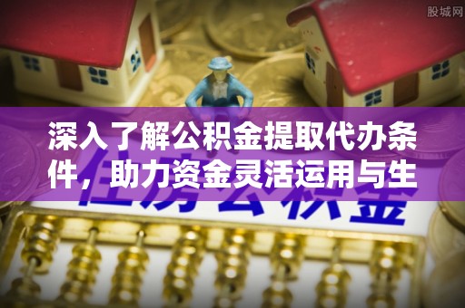 黑山深入了解公积金提取代办条件，助力资金灵活运用与生活规划