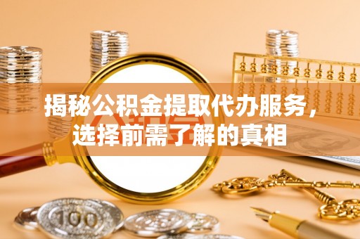 黑山揭秘公积金提取代办服务，选择前需了解的真相