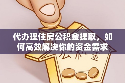 黑山代办理住房公积金提取，如何高效解决你的资金需求
