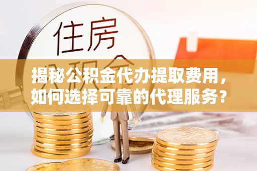 黑山揭秘公积金代办提取费用，如何选择可靠的代理服务？