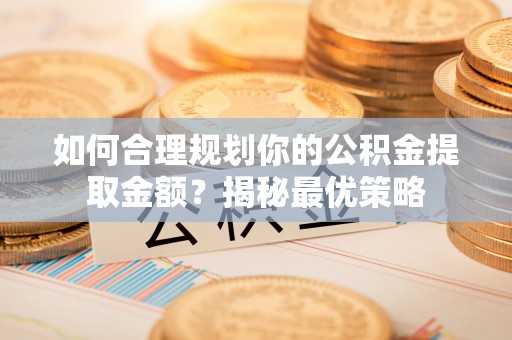 黑山如何合理规划你的公积金提取金额？揭秘最优策略