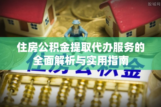 黑山住房公积金提取代办服务的全面解析与实用指南