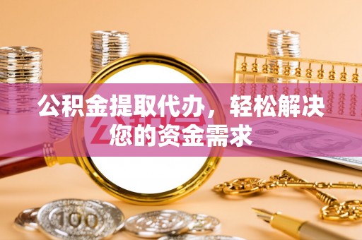 黑山公积金提取代办，轻松解决您的资金需求