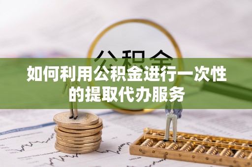 黑山如何利用公积金进行一次性的提取代办服务