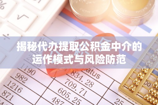 黑山揭秘代办提取公积金中介的运作模式与风险防范