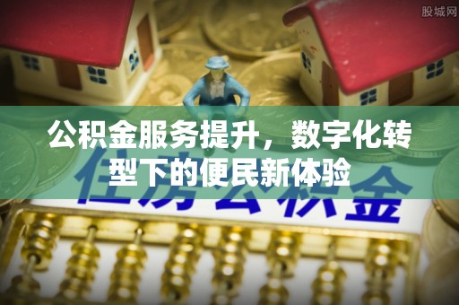 黑山公积金服务提升，数字化转型下的便民新体验