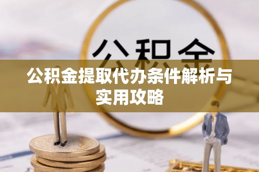 黑山公积金提取代办条件解析与实用攻略