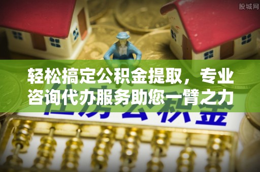 黑山轻松搞定公积金提取，专业咨询代办服务助您一臂之力