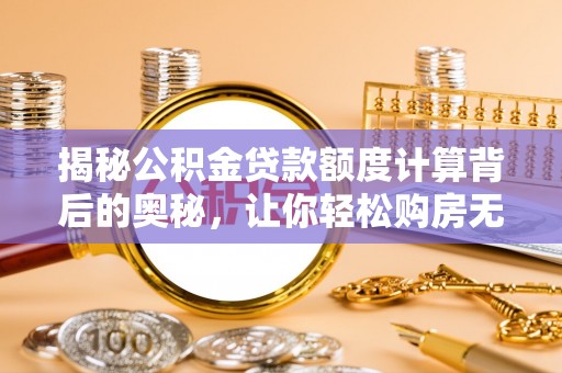 黑山揭秘公积金贷款额度计算背后的奥秘，让你轻松购房无忧！