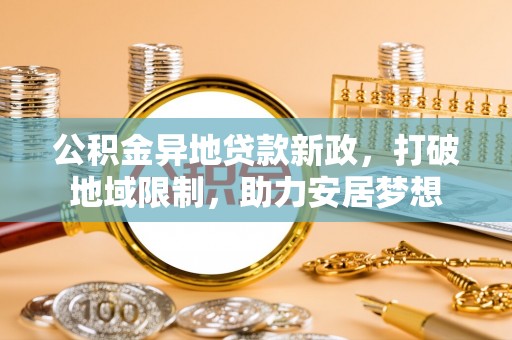 黑山公积金异地贷款新政，打破地域限制，助力安居梦想