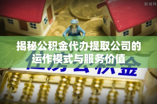 黑山揭秘公积金代办提取公司的运作模式与服务价值