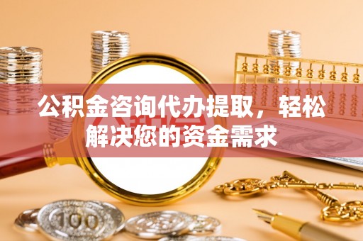 黑山公积金咨询代办提取，轻松解决您的资金需求