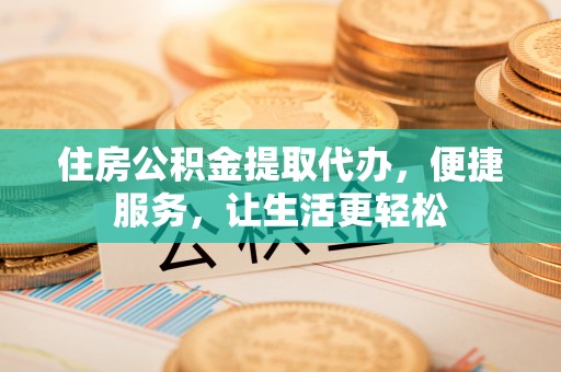 黑山住房公积金提取代办，便捷服务，让生活更轻松
