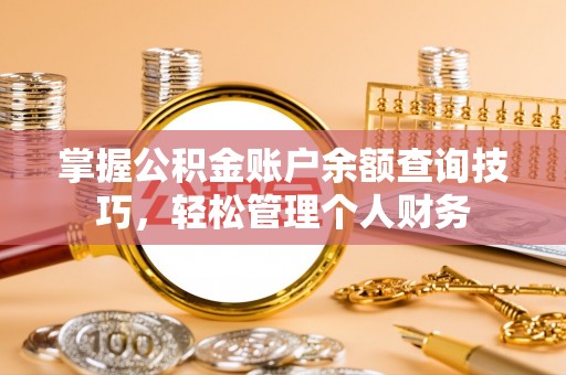 黑山掌握公积金账户余额查询技巧，轻松管理个人财务