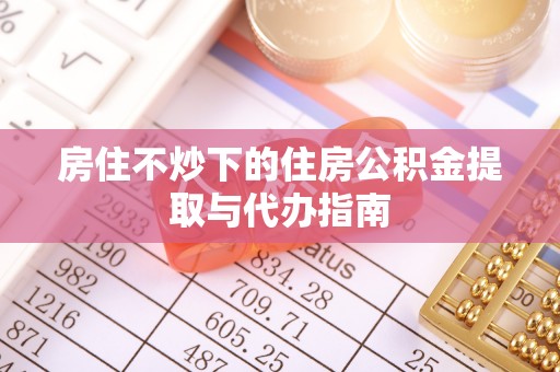 黑山房住不炒下的住房公积金提取与代办指南