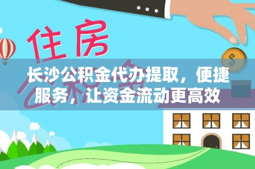 黑山长沙公积金代办提取，便捷服务，让资金流动更高效