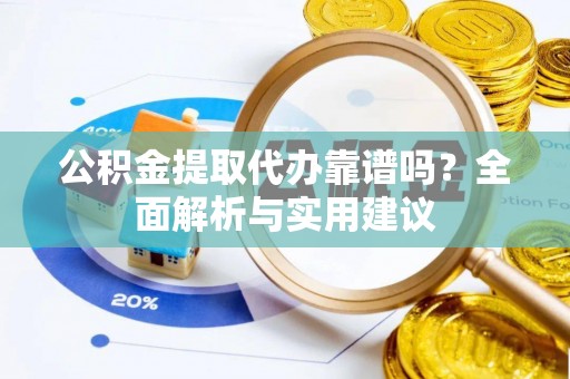 黑山公积金提取代办靠谱吗？全面解析与实用建议