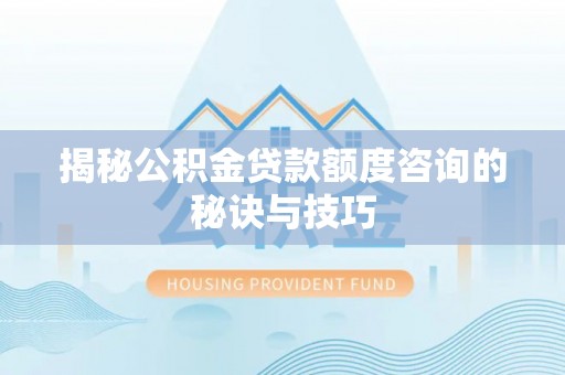 黑山揭秘公积金贷款额度咨询的秘诀与技巧