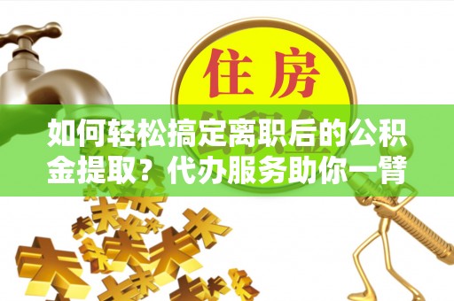 黑山如何轻松搞定离职后的公积金提取？代办服务助你一臂之力