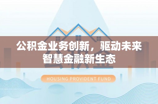 黑山公积金业务创新，驱动未来智慧金融新生态