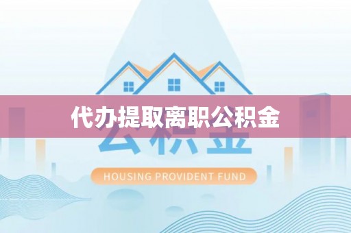 黑山代办提取离职公积金