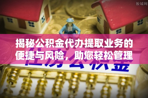 黑山揭秘公积金代办提取业务的便捷与风险，助您轻松管理财务