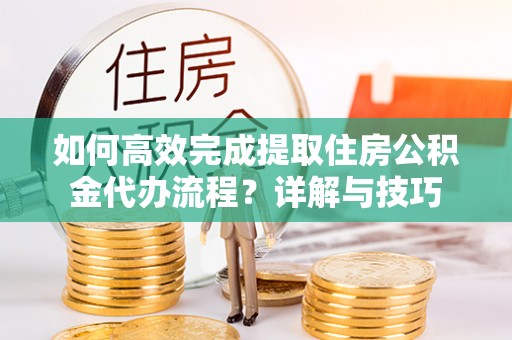 黑山如何高效完成提取住房公积金代办流程？详解与技巧