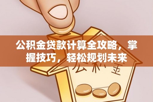 黑山公积金贷款计算全攻略，掌握技巧，轻松规划未来