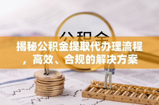 黑山揭秘公积金提取代办理流程，高效、合规的解决方案