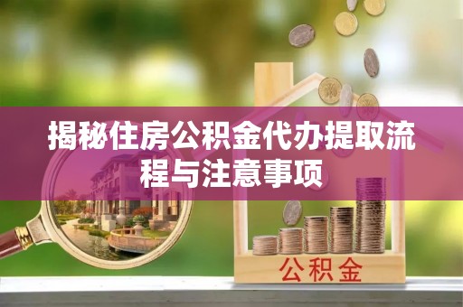 黑山揭秘住房公积金代办提取流程与注意事项