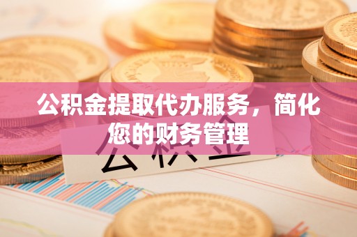 黑山公积金提取代办服务，简化您的财务管理