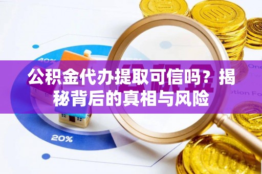 黑山公积金代办提取可信吗？揭秘背后的真相与风险