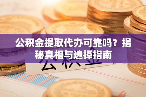 黑山公积金提取代办可靠吗？揭秘真相与选择指南