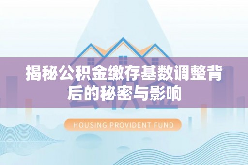 黑山揭秘公积金缴存基数调整背后的秘密与影响