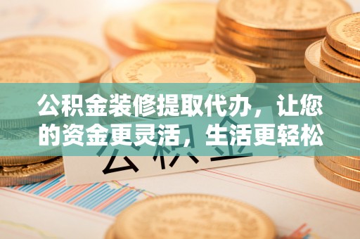 黑山公积金装修提取代办，让您的资金更灵活，生活更轻松