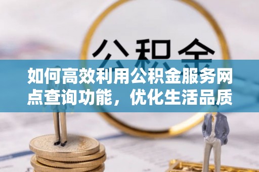 黑山如何高效利用公积金服务网点查询功能，优化生活品质