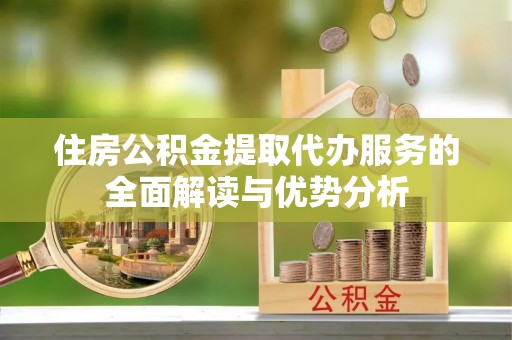 黑山住房公积金提取代办服务的全面解读与优势分析