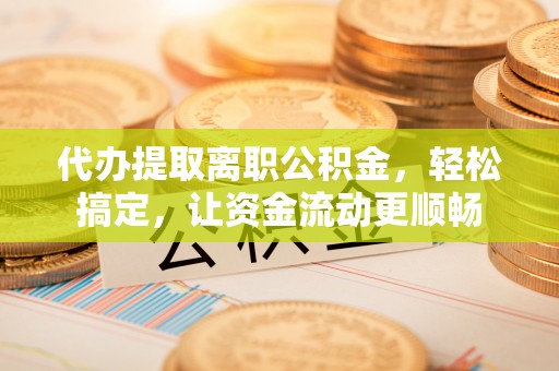 黑山代办提取离职公积金，轻松搞定，让资金流动更顺畅