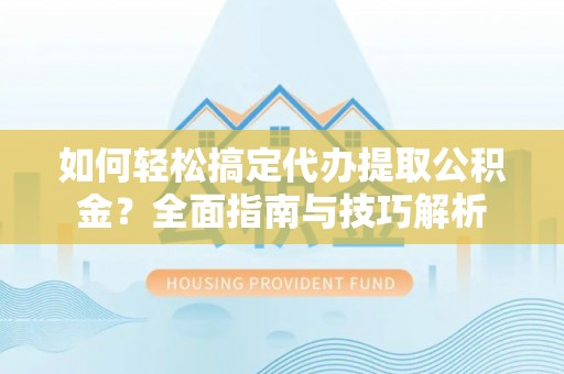 黑山如何轻松搞定代办提取公积金？全面指南与技巧解析