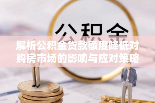 黑山解析公积金贷款额度降低对购房市场的影响与应对策略