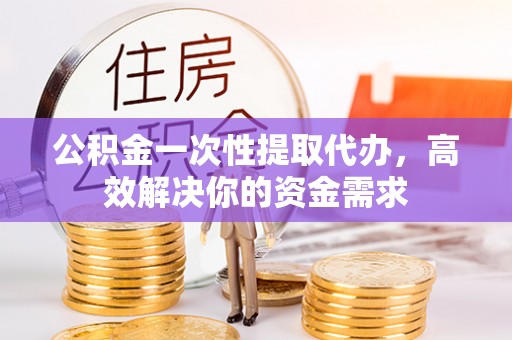 黑山公积金一次性提取代办，高效解决你的资金需求