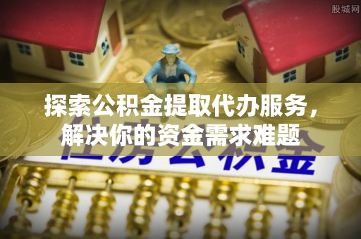 黑山探索公积金提取代办服务，解决你的资金需求难题