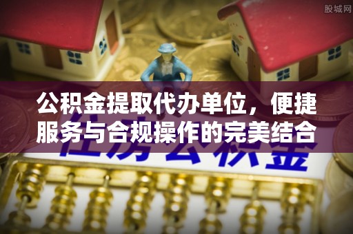 黑山公积金提取代办单位，便捷服务与合规操作的完美结合