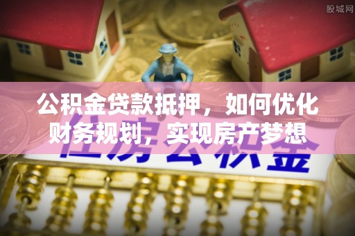 黑山公积金贷款抵押，如何优化财务规划，实现房产梦想