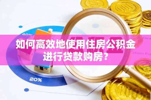 黑山如何高效地使用住房公积金进行贷款购房？