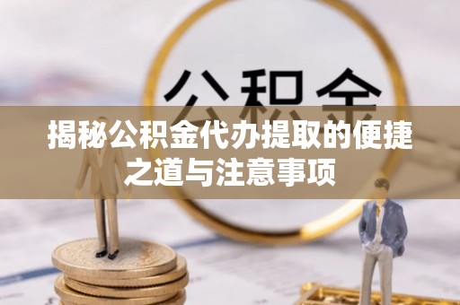 黑山揭秘公积金代办提取的便捷之道与注意事项