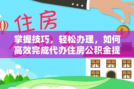 黑山掌握技巧，轻松办理，如何高效完成代办住房公积金提取