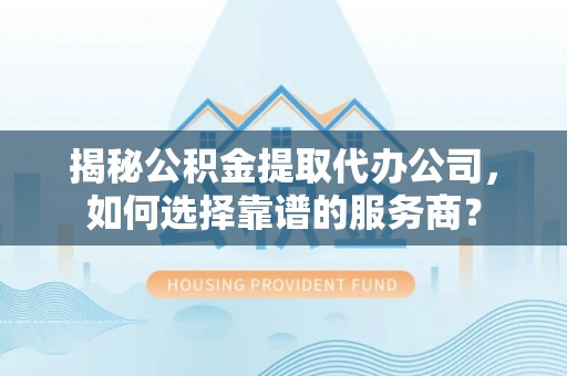 黑山揭秘公积金提取代办公司，如何选择靠谱的服务商？