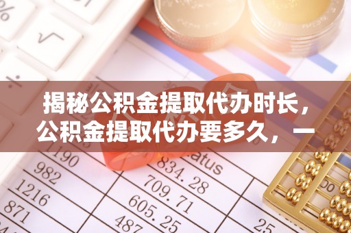 黑山揭秘公积金提取代办时长，公积金提取代办要多久，一文读懂全流程