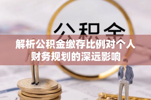 黑山解析公积金缴存比例对个人财务规划的深远影响